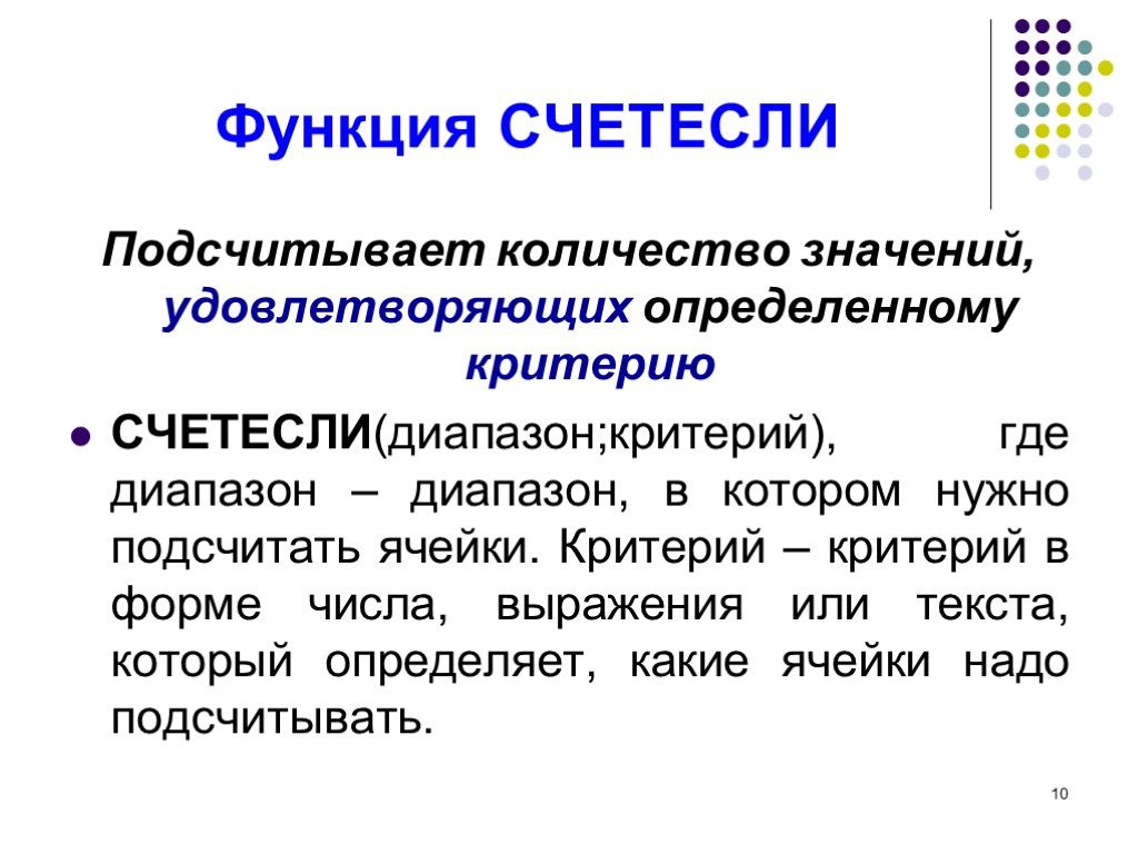 10 Функция СЧЕТЕСЛИ Подсчитывает количество значений, удовлетворяющих определенному критерию СЧЕТЕСЛИ(диапазон;критерий), где диапазон – диапазон,